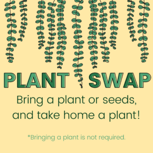 Plant Swap. Bring a plant or seeds, and take home a plant. Bringing a plant is not required.