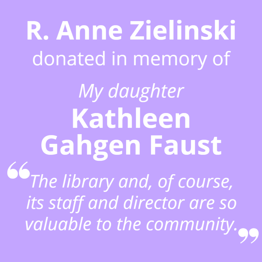 R. Anne Zielinski donated in memory of my daughter Kathleen Gahgen Faust. "The library and, of course, its staff and director are so valuable to the community."