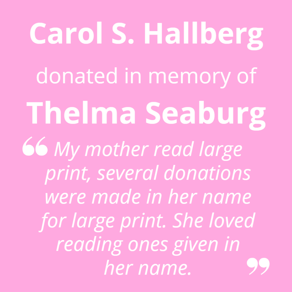 Carol S. Hallberg donated in memory of Thelma Seaburg. "My mom loved reading large print, several donations were made in her name for large print. She loved reading ones given in her name."