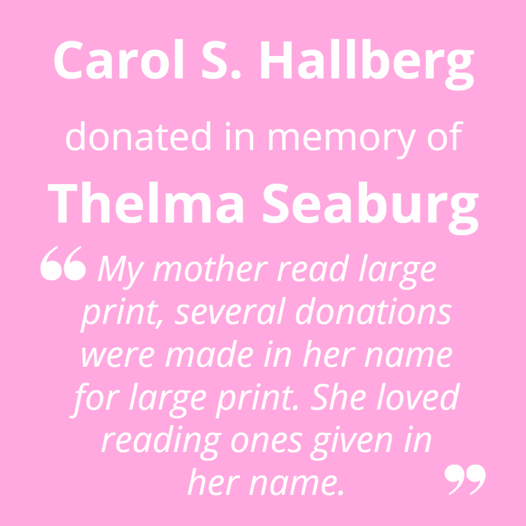 Carol S. Hallberg donated in memory of Thelma Seaburg. "My mom loved reading large print, several donations were made in her name for large print. She loved reading ones given in her name."