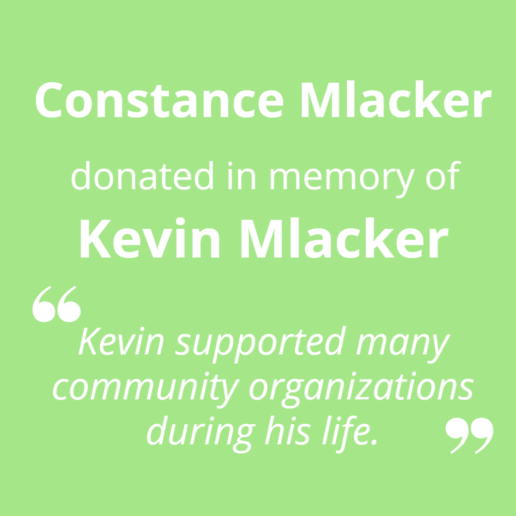 Constance Mlacker donated in memory of Kevin Mlacker. "Kevin supported many community organizations during his life."