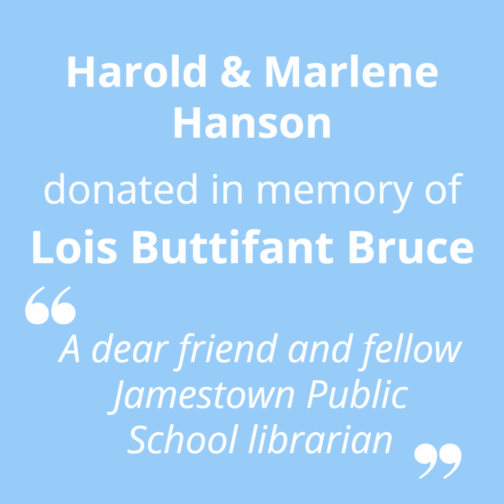 Harold and Marlene Hanson donated in memory of Lois Buttifant Bruce. "A dear friend and fellow Jamestown Public School librarian