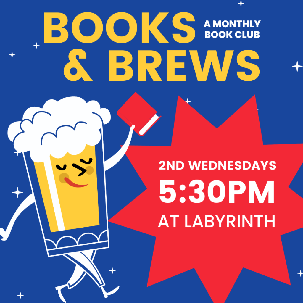 Books and Brews, a monthly book club. Second Wednesdays at 5:30pm at Labyrinth Press Company